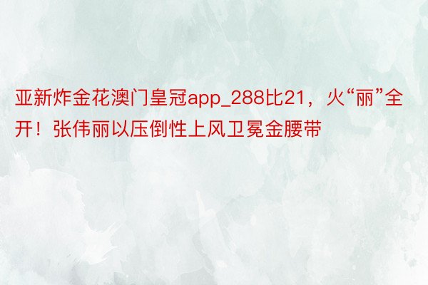 亚新炸金花澳门皇冠app_288比21，火“丽”全开！张伟丽以压倒性上风卫冕金腰带