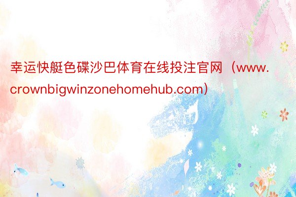 幸运快艇色碟沙巴体育在线投注官网（www.crownbigwinzonehomehub.com）
