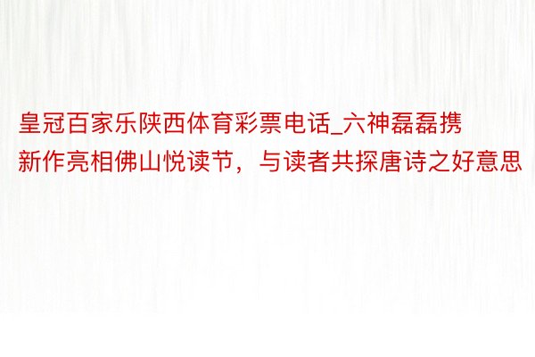 皇冠百家乐陕西体育彩票电话_六神磊磊携新作亮相佛山悦读节，与读者共探唐诗之好意思