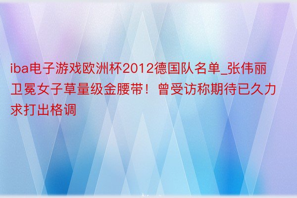 iba电子游戏欧洲杯2012德国队名单_张伟丽卫冕女子草量级金腰带！曾受访称期待已久力求打出格调