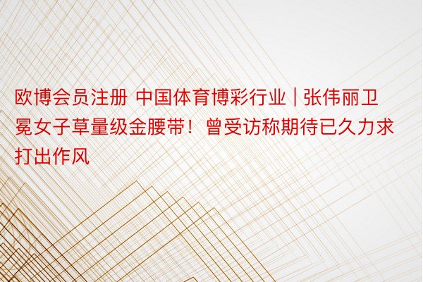 欧博会员注册 中国体育博彩行业 | 张伟丽卫冕女子草量级金腰带！曾受访称期待已久力求打出作风