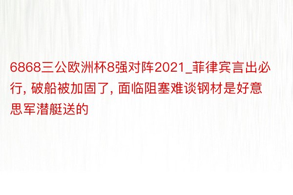6868三公欧洲杯8强对阵2021_菲律宾言出必行, 破船被加固了, 面临阻塞难谈钢材是好意思军潜艇送的