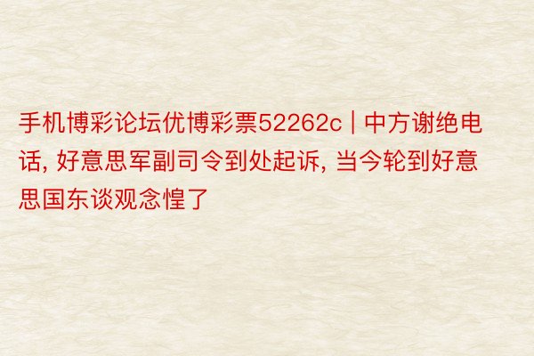 手机博彩论坛优博彩票52262c | 中方谢绝电话, 好意思军副司令到处起诉, 当今轮到好意思国东谈观念惶了
