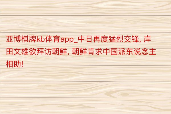 亚博棋牌kb体育app_中日再度猛烈交锋, 岸田文雄欲拜访朝鲜, 朝鲜肯求中国派东说念主相助!