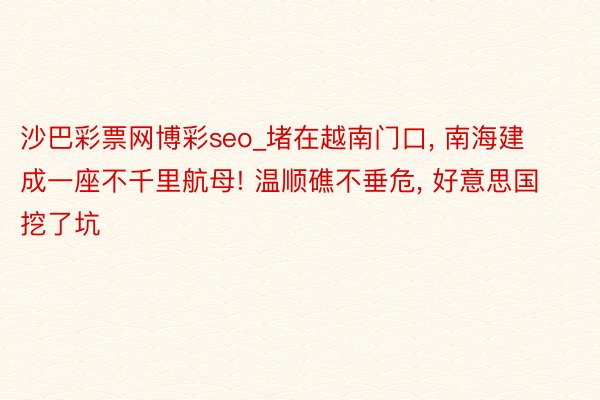 沙巴彩票网博彩seo_堵在越南门口, 南海建成一座不千里航母! 温顺礁不垂危, 好意思国挖了坑