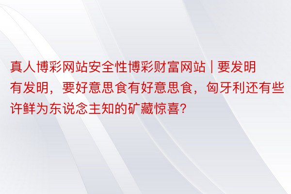 真人博彩网站安全性博彩财富网站 | 要发明有发明，要好意思食有好意思食，匈牙利还有些许鲜为东说念主知的矿藏惊喜？