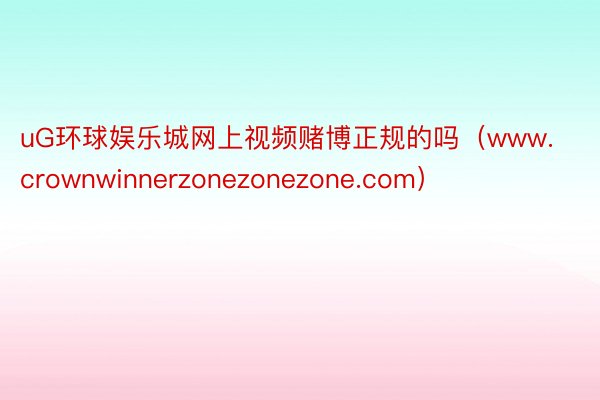 uG环球娱乐城网上视频赌博正规的吗（www.crownwinnerzonezonezone.com）