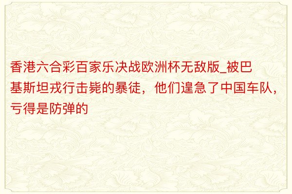 香港六合彩百家乐决战欧洲杯无敌版_被巴基斯坦戎行击毙的暴徒，他们遑急了中国车队，亏得是防弹的