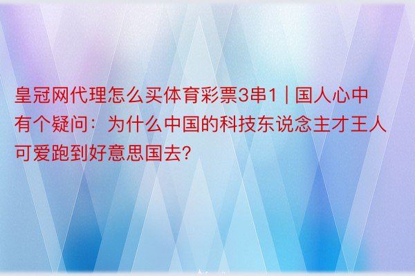 皇冠网代理怎么买体育彩票3串1 | 国人心中有个疑问：为什么中国的科技东说念主才王人可爱跑到好意思国去？