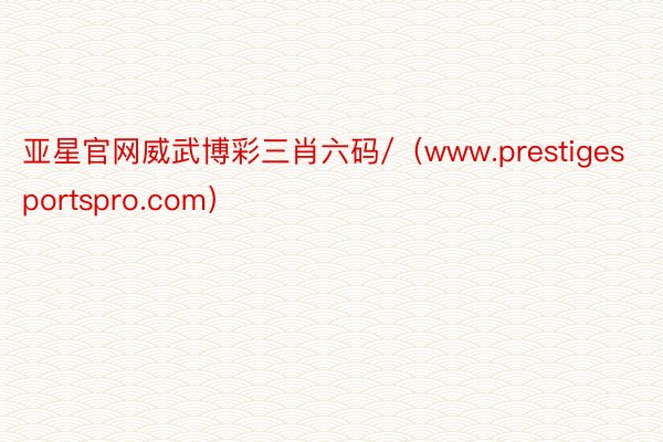 亚星官网威武博彩三肖六码/（www.prestigesportspro.com）
