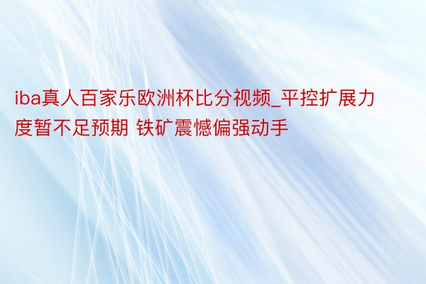 iba真人百家乐欧洲杯比分视频_平控扩展力度暂不足预期 铁矿震憾偏强动手