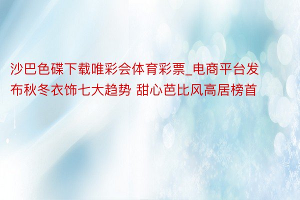 沙巴色碟下载唯彩会体育彩票_电商平台发布秋冬衣饰七大趋势 甜心芭比风高居榜首