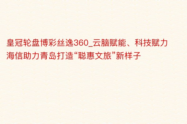皇冠轮盘博彩丝逸360_云脑赋能、科技赋力 海信助力青岛打造“聪惠文旅”新样子