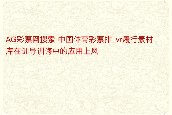 AG彩票网搜索 中国体育彩票排_vr履行素材库在训导训诲中的应用上风