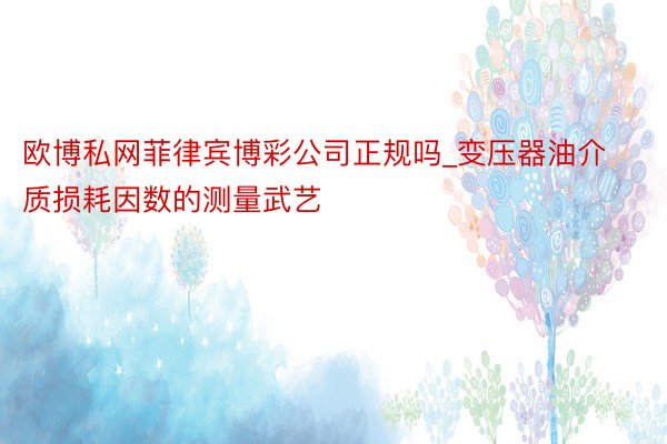 欧博私网菲律宾博彩公司正规吗_变压器油介质损耗因数的测量武艺