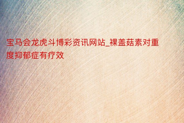 宝马会龙虎斗博彩资讯网站_裸盖菇素对重度抑郁症有疗效