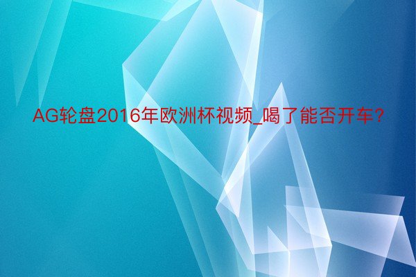 AG轮盘2016年欧洲杯视频_喝了能否开车?
