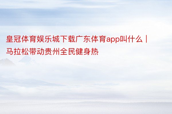皇冠体育娱乐城下载广东体育app叫什么 | 马拉松带动贵州全民健身热