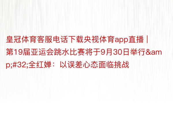皇冠体育客服电话下载央视体育app直播 | 第19届亚运会跳水比赛将于9月30日举行&#32;全红婵：以误差心态面临挑战