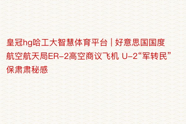 皇冠hg哈工大智慧体育平台 | 好意思国国度航空航天局ER-2高空商议飞机 U-2“军转民”保肃肃秘感