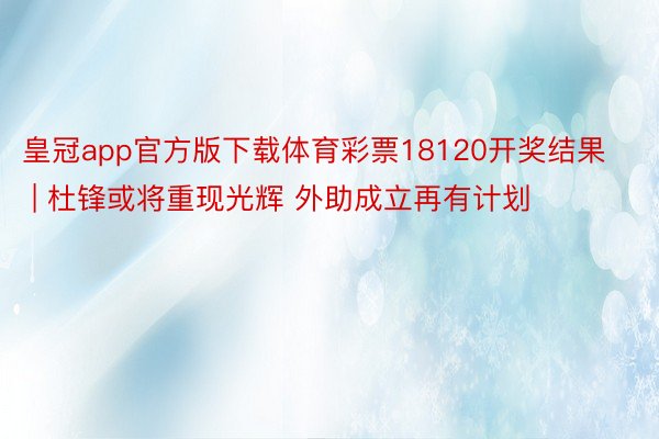 皇冠app官方版下载体育彩票18120开奖结果 | 杜锋或将重现光辉 外助成立再有计划
