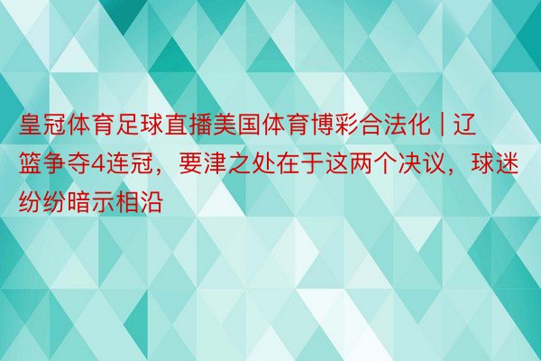 皇冠体育足球直播美国体育博彩合法化 | 辽篮争夺4连冠，要津之处在于这两个决议，球迷纷纷暗示相沿