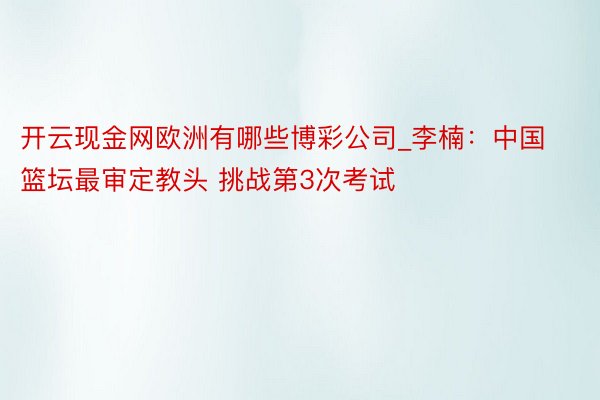 开云现金网欧洲有哪些博彩公司_李楠：中国篮坛最审定教头 挑战第3次考试