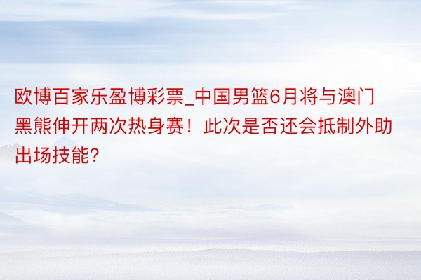 欧博百家乐盈博彩票_中国男篮6月将与澳门黑熊伸开两次热身赛！此次是否还会抵制外助出场技能？
