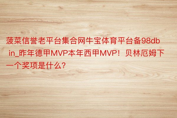 菠菜信誉老平台集合网牛宝体育平台备98db in_昨年德甲MVP本年西甲MVP！贝林厄姆下一个奖项是什么？