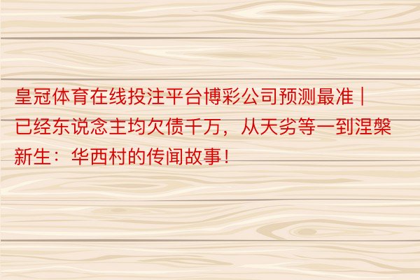 皇冠体育在线投注平台博彩公司预测最准 | 已经东说念主均欠债千万，从天劣等一到涅槃新生：华西村的传闻故事！