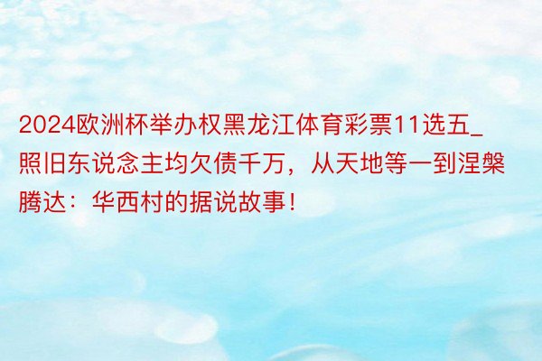 2024欧洲杯举办权黑龙江体育彩票11选五_照旧东说念主均欠债千万，从天地等一到涅槃腾达：华西村的据说故事！