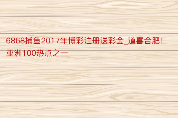 6868捕鱼2017年博彩注册送彩金_道喜合肥！亚洲100热点之一