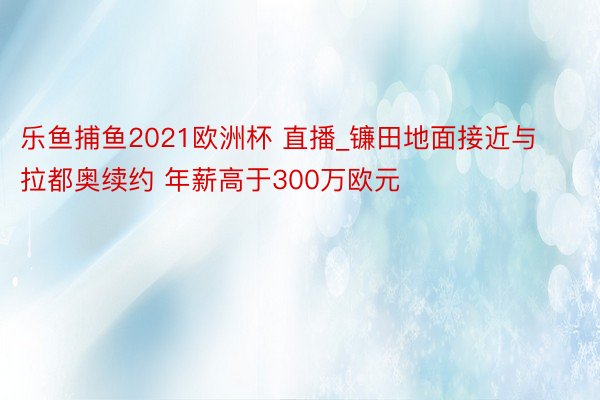 乐鱼捕鱼2021欧洲杯 直播_镰田地面接近与拉都奥续约 年薪高于300万欧元