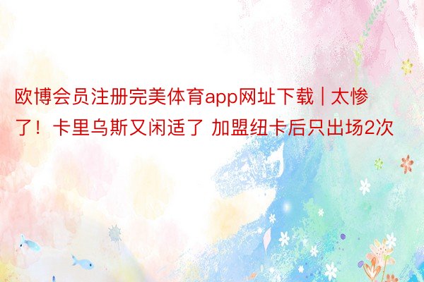 欧博会员注册完美体育app网址下载 | 太惨了！卡里乌斯又闲适了 加盟纽卡后只出场2次