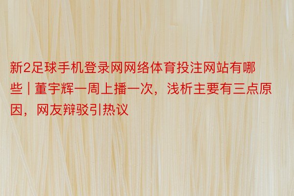 新2足球手机登录网网络体育投注网站有哪些 | 董宇辉一周上播一次，浅析主要有三点原因，网友辩驳引热议