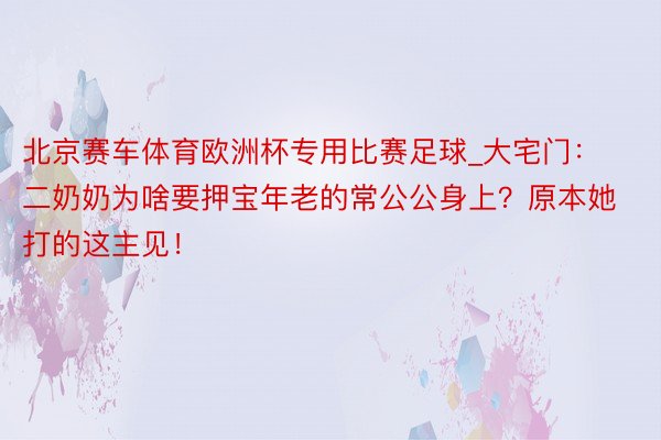 北京赛车体育欧洲杯专用比赛足球_大宅门：二奶奶为啥要押宝年老的常公公身上？原本她打的这主见！