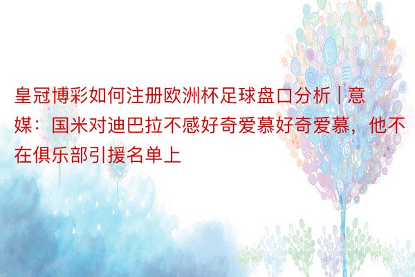 皇冠博彩如何注册欧洲杯足球盘口分析 | 意媒：国米对迪巴拉不感好奇爱慕好奇爱慕，他不在俱乐部引援名单上