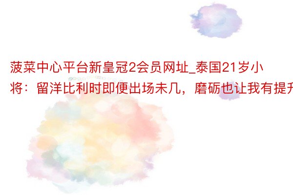 菠菜中心平台新皇冠2会员网址_泰国21岁小将：留洋比利时即便出场未几，磨砺也让我有提升