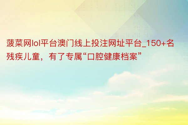 菠菜网lol平台澳门线上投注网址平台_150+名残疾儿童，有了专属“口腔健康档案”