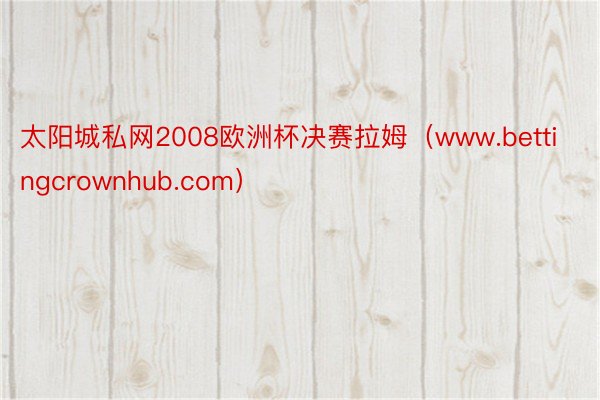 太阳城私网2008欧洲杯决赛拉姆（www.bettingcrownhub.com）