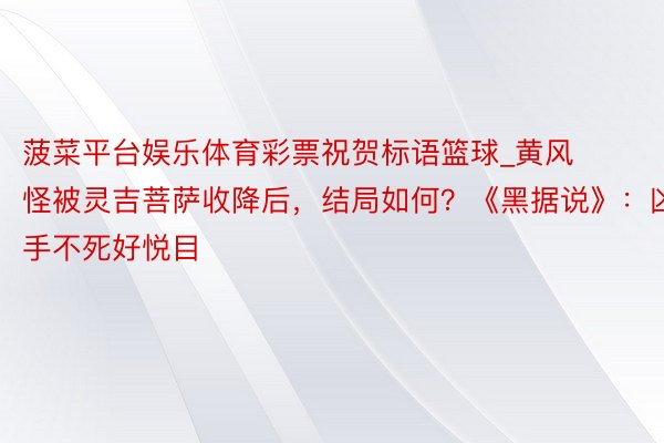 菠菜平台娱乐体育彩票祝贺标语篮球_黄风怪被灵吉菩萨收降后，结局如何？《黑据说》：凶手不死好悦目