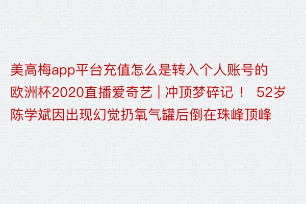 美高梅app平台充值怎么是转入个人账号的欧洲杯2020直播爱奇艺 | 冲顶梦碎记 ！ 52岁陈学斌因出现幻觉扔氧气罐后倒在珠峰顶峰