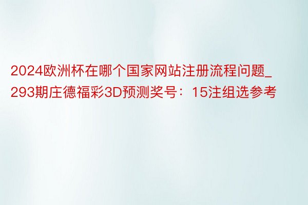 2024欧洲杯在哪个国家网站注册流程问题_293期庄德福彩3D预测奖号：15注组选参考