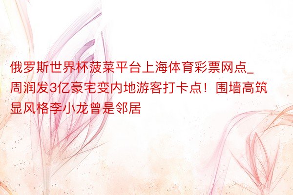 俄罗斯世界杯菠菜平台上海体育彩票网点_周润发3亿豪宅变内地游客打卡点！围墙高筑显风格李小龙曾是邻居