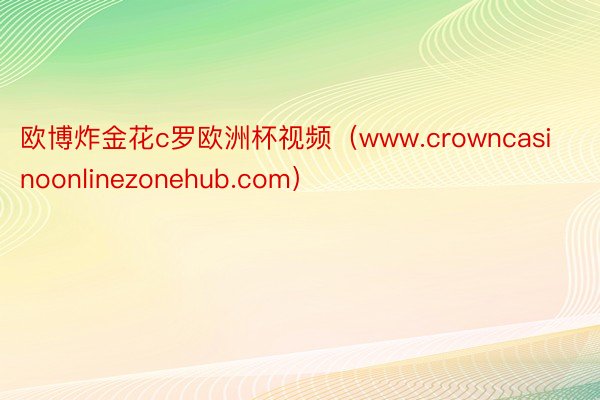 欧博炸金花c罗欧洲杯视频（www.crowncasinoonlinezonehub.com）