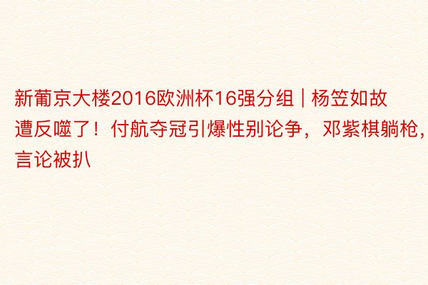 新葡京大楼2016欧洲杯16强分组 | 杨笠如故遭反噬了！付航夺冠引爆性别论争，邓紫棋躺枪，言论被扒