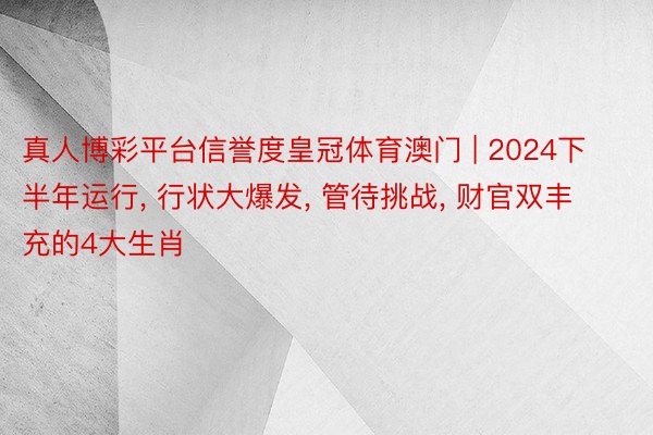 真人博彩平台信誉度皇冠体育澳门 | 2024下半年运行, 行状大爆发, 管待挑战, 财官双丰充的4大生肖