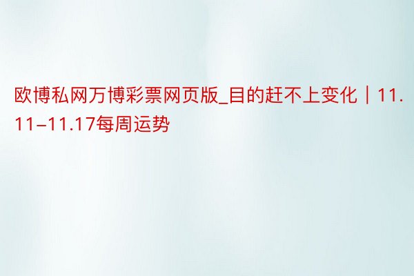欧博私网万博彩票网页版_目的赶不上变化|11.11-11.17每周运势