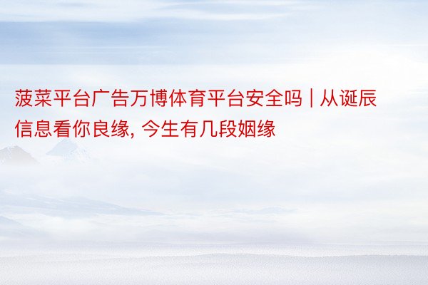 菠菜平台广告万博体育平台安全吗 | 从诞辰信息看你良缘, 今生有几段姻缘