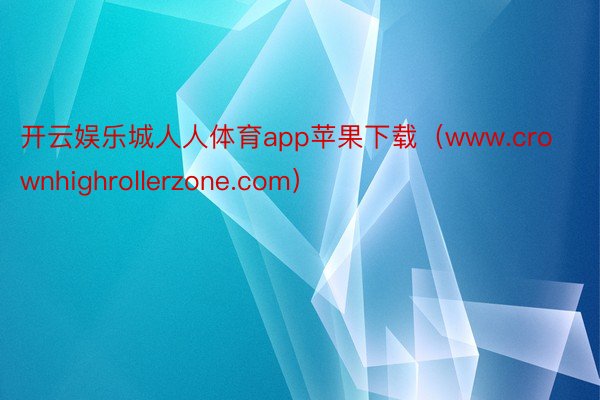 开云娱乐城人人体育app苹果下载（www.crownhighrollerzone.com）